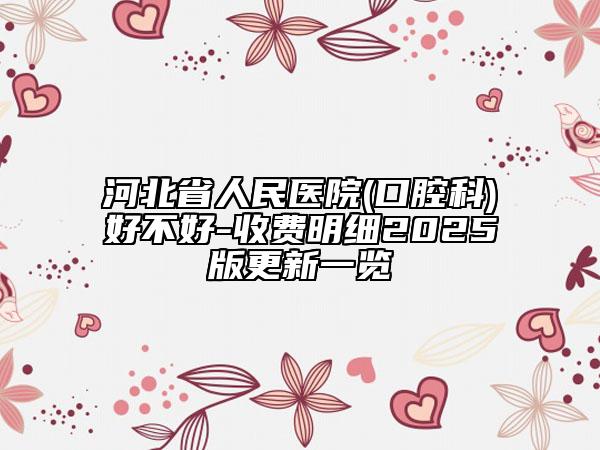 河北省人民醫(yī)院(口腔科)好不好-收費明細2025版更新一覽