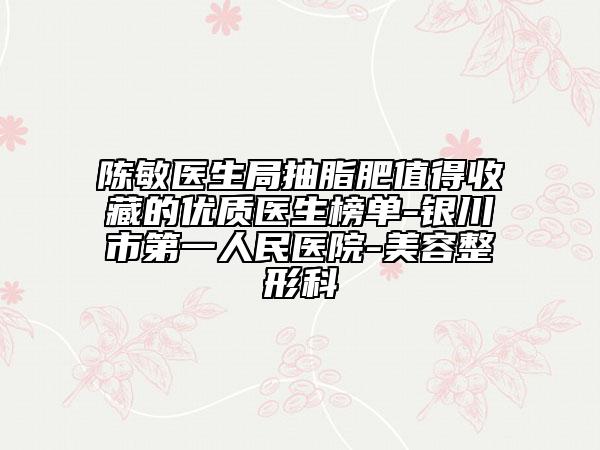 陳敏醫(yī)生局抽脂肥值得收藏的優(yōu)質(zhì)醫(yī)生榜單-銀川市第一人民醫(yī)院-美容整形科