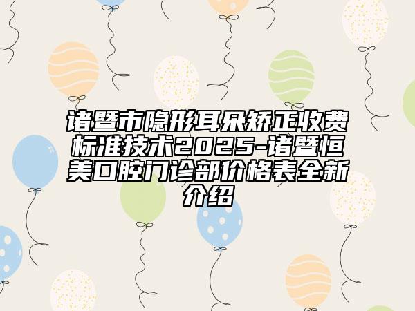 諸暨市隱形耳朵矯正收費標準技術2025-諸暨恒美口腔門診部價格表全新介紹