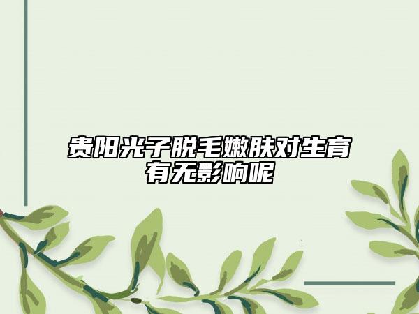 貴陽光子脫毛嫩膚對生育有無影響呢