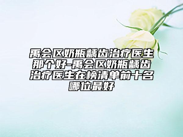 禹會區(qū)奶瓶齲齒治療醫(yī)生那個好-禹會區(qū)奶瓶齲齒治療醫(yī)生在榜清單前十名哪位最好
