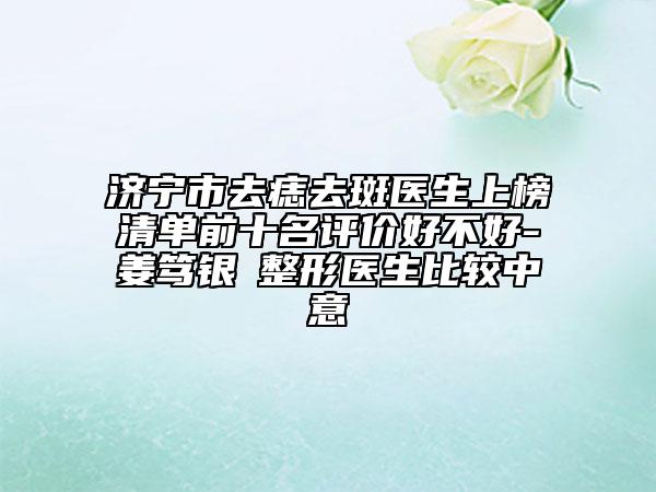 濟寧市去痣去斑醫(yī)生上榜清單前十名評價好不好-姜篤銀?整形醫(yī)生比較中意