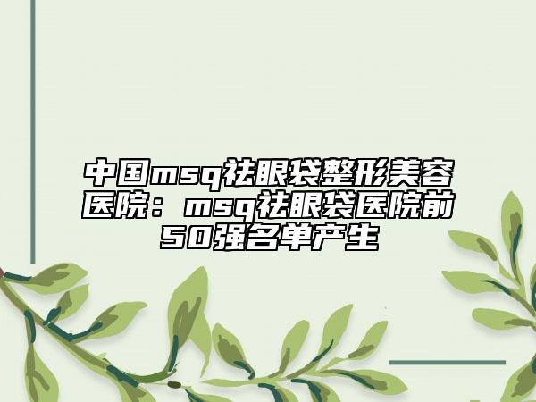 中國msq祛眼袋整形美容醫(yī)院:msq祛眼袋醫(yī)院前50強(qiáng)名單產(chǎn)生