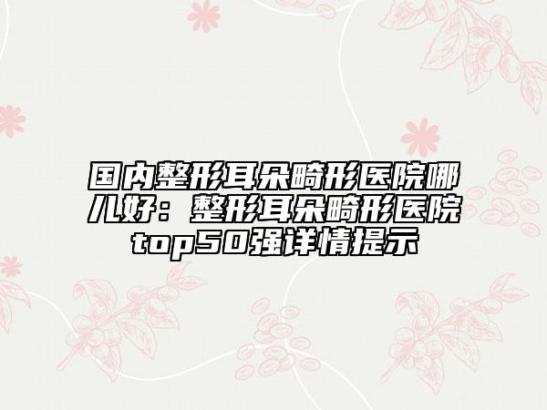 國內(nèi)整形耳朵畸形醫(yī)院哪兒好:整形耳朵畸形醫(yī)院top50強詳情提示