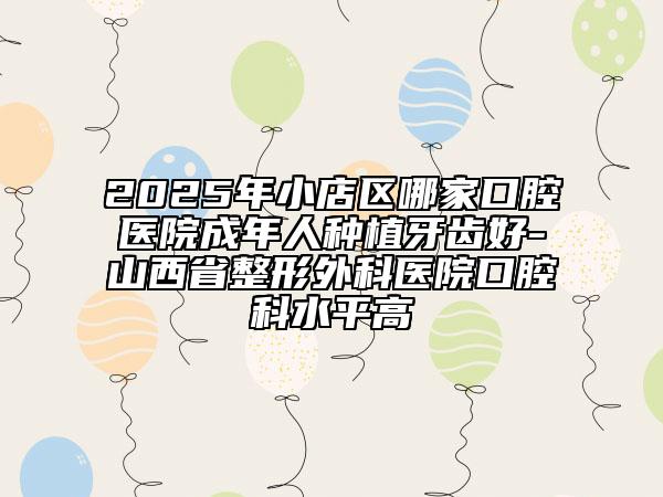 2025年小店區(qū)哪家口腔醫(yī)院成年人種植牙齒好-山西省整形外科醫(yī)院口腔科水平高