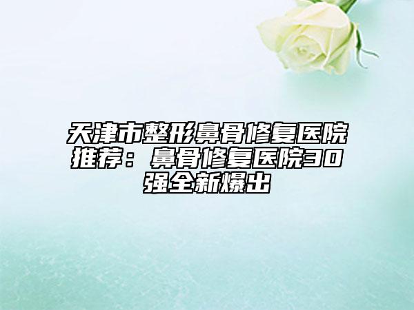 天津市整形鼻骨修復(fù)醫(yī)院推薦:鼻骨修復(fù)醫(yī)院30強(qiáng)全新爆出