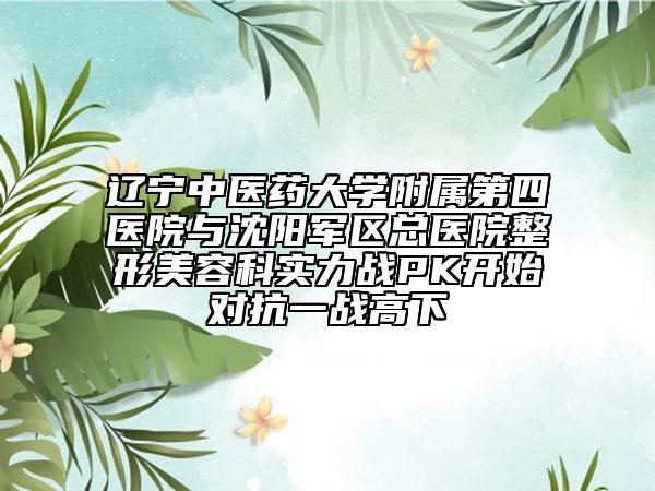 遼寧中醫(yī)藥大學(xué)附屬第四醫(yī)院與沈陽(yáng)軍區(qū)總醫(yī)院整形美容科實(shí)力戰(zhàn)PK開(kāi)始對(duì)抗一戰(zhàn)高下
