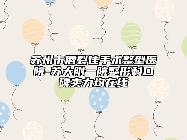 蘇州市唇裂佳手術(shù)整型醫(yī)院-蘇大附一院整形科口碑實力均在線