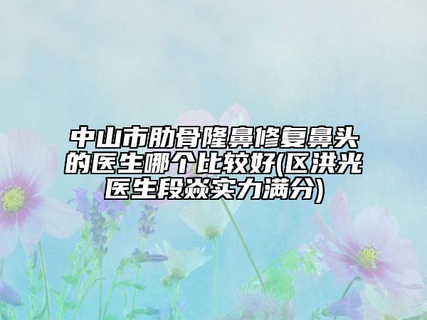 中山市肋骨隆鼻修復(fù)鼻頭的醫(yī)生哪個(gè)比較好(區(qū)洪光醫(yī)生段焱實(shí)力滿分)