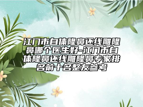 江門市自體隆鼻還線雕隆鼻哪個(gè)醫(yī)生好-江門市自體隆鼻還線雕隆鼻專家排名前十名整友參考