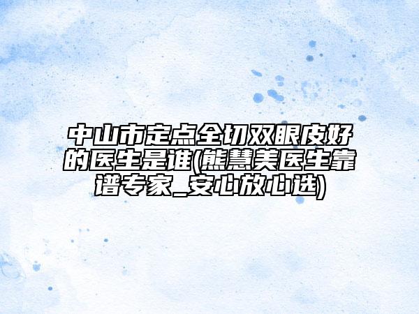 中山市定點(diǎn)全切雙眼皮好的醫(yī)生是誰(熊慧美醫(yī)生靠譜專家_安心放心選)