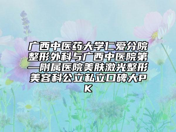 廣西中醫(yī)藥大學(xué)仁愛分院整形外科與廣西中醫(yī)院第—附屬醫(yī)院美膚激光整形美容科公立私立口碑大PK