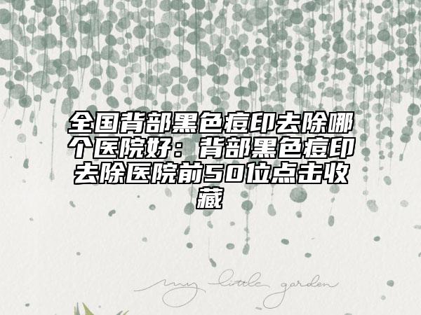 全國背部黑色痘印去除哪個醫(yī)院好：背部黑色痘印去除醫(yī)院前50位點擊收藏