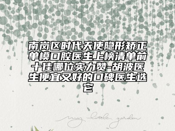 南崗區(qū)時代天使隱形矯正單?？谇会t(yī)生上榜清單前十佳哪位實力贊-胡波醫(yī)生便宜又好的口碑醫(yī)生選它