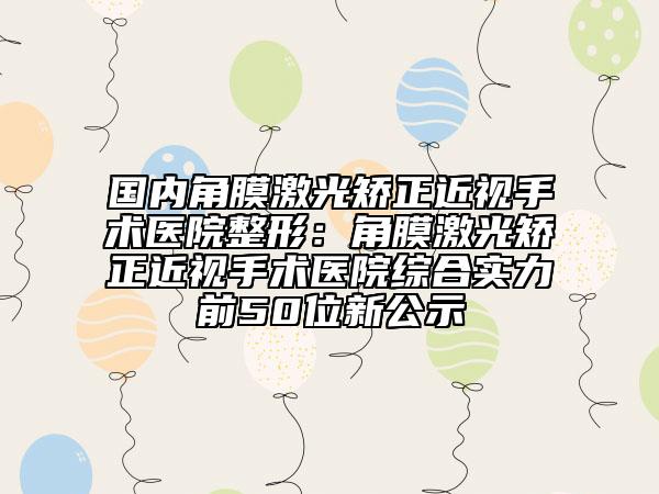 國內(nèi)角膜激光矯正近視手術醫(yī)院整形：角膜激光矯正近視手術醫(yī)院綜合實力前50位新公示
