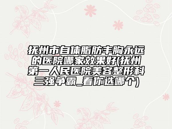 撫州市自體脂肪豐胸永遠(yuǎn)的醫(yī)院哪家效果好(撫州第一人民醫(yī)院美容整形科三強(qiáng)爭霸_看你選哪個)