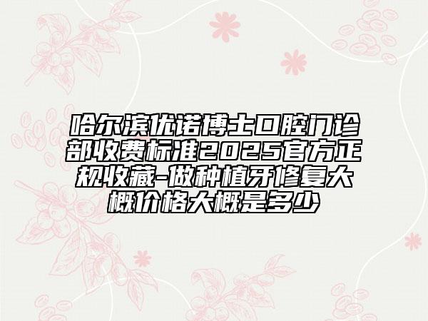 哈爾濱優(yōu)諾博士口腔門診部收費(fèi)標(biāo)準(zhǔn)2025官方正規(guī)收藏-做種植牙修復(fù)大概價(jià)格大概是多少