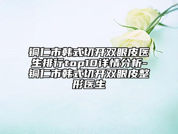 銅仁市韓式切開雙眼皮醫(yī)生排行top10詳情分析-銅仁市韓式切開雙眼皮整形醫(yī)生