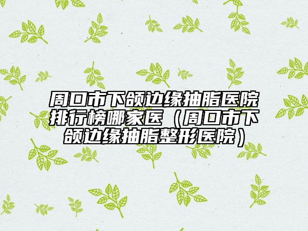 周口市下頜邊緣抽脂醫(yī)院排行榜哪家醫(yī)（周口市下頜邊緣抽脂整形醫(yī)院）