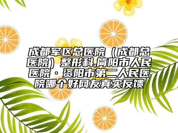 成都軍區(qū)總醫(yī)院（成都總醫(yī)院）整形科,簡(jiǎn)陽(yáng)市人民醫(yī)院·資陽(yáng)市第二人民醫(yī)院哪個(gè)好網(wǎng)友真實(shí)反饋