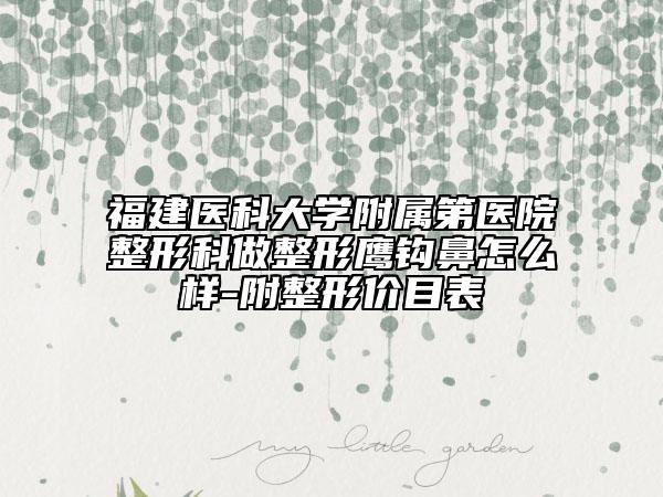 福建醫(yī)科大學(xué)附屬第醫(yī)院整形科做整形鷹鉤鼻怎么樣-附整形價(jià)目表