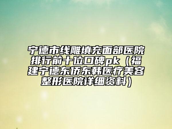 寧德市線雕填充面部醫(yī)院排行前十位口碑pk（福建寧德東僑東韓醫(yī)療美容整形醫(yī)院詳細(xì)資料）
