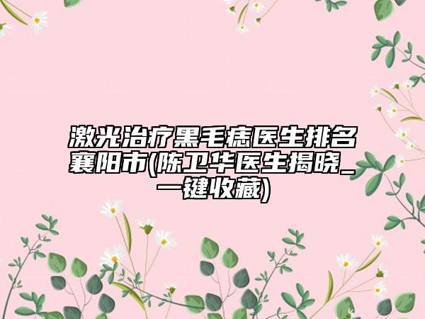 激光治療黑毛痣醫(yī)生排名襄陽市(陳衛(wèi)華醫(yī)生揭曉_一鍵收藏)