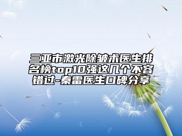 三亞市激光除皺術(shù)醫(yī)生排名榜top10強這幾個不容錯過-秦雷醫(yī)生口碑分享