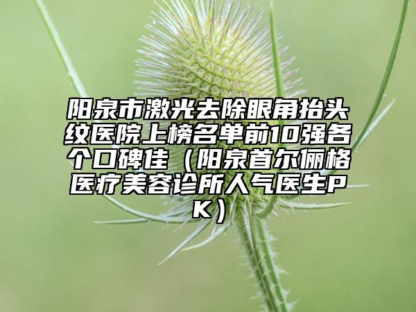 陽(yáng)泉市激光去除眼角抬頭紋醫(yī)院上榜名單前10強(qiáng)各個(gè)口碑佳（陽(yáng)泉首爾儷格醫(yī)療美容診所人氣醫(yī)生PK）