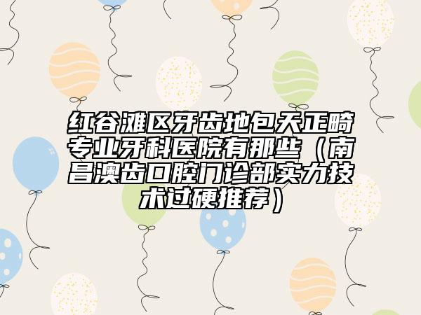 紅谷灘區(qū)牙齒地包天正畸專(zhuān)業(yè)牙科醫(yī)院有那些(南昌澳齒口腔門(mén)診部實(shí)力技術(shù)過(guò)硬推薦)