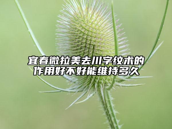 宜春微拉美去川字紋術(shù)的作用好不好能維持多久