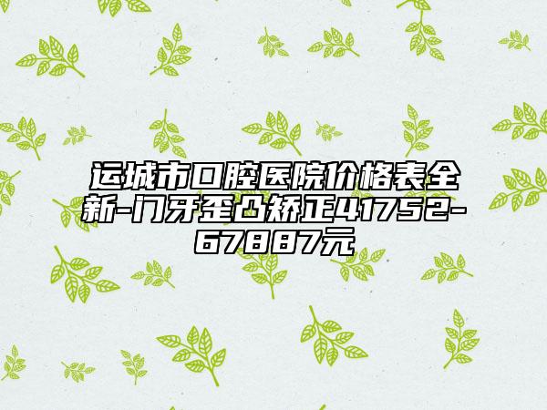 運城市口腔醫(yī)院價格表全新-門牙歪凸矯正41752-67887元