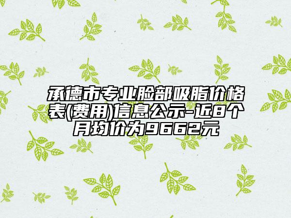 承德市專(zhuān)業(yè)臉部吸脂價(jià)格表(費(fèi)用)信息公示-近8個(gè)月均價(jià)為9662元
