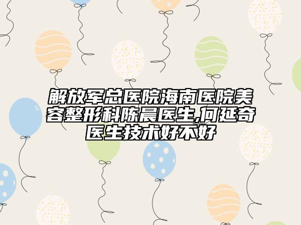 解放軍總醫(yī)院海南醫(yī)院美容整形科陳晨醫(yī)生,何延奇醫(yī)生技術(shù)好不好