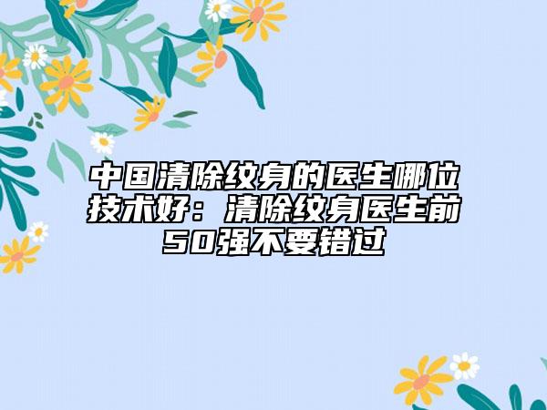 中國清除紋身的醫(yī)生哪位技術(shù)好：清除紋身醫(yī)生前50強(qiáng)不要錯(cuò)過