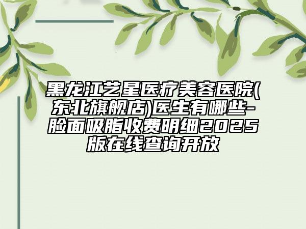 黑龍江藝星醫(yī)療美容醫(yī)院(東北旗艦店)醫(yī)生有哪些-臉面吸脂收費明細2025版在線查詢開放