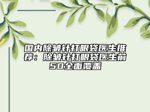 國內(nèi)除皺針打眼袋醫(yī)生推薦:除皺針打眼袋醫(yī)生前50全面覆蓋