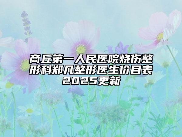 商丘第一人民醫(yī)院燒傷整形科鄭凡整形醫(yī)生價目表2025更新