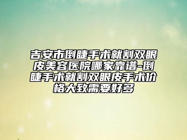 吉安市倒睫手術就割雙眼皮美容醫(yī)院哪家靠譜-倒睫手術就割雙眼皮手術價格大致需要好多