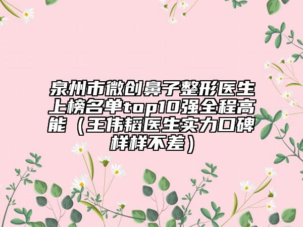 泉州市微創(chuàng)鼻子整形醫(yī)生上榜名單top10強全程高能（王偉韜醫(yī)生實力口碑樣樣不差）