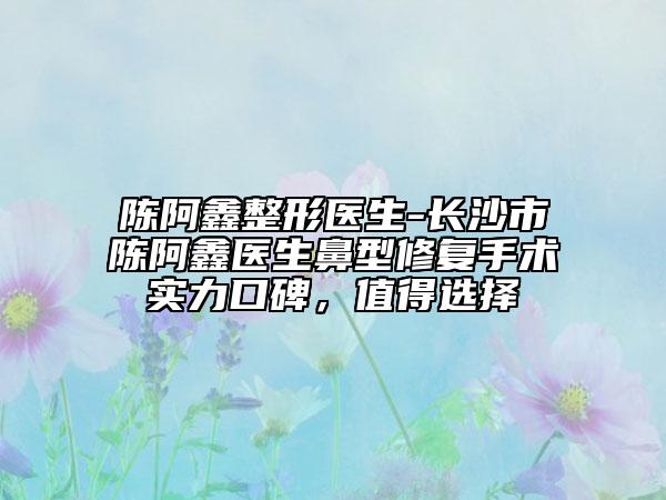 陳阿鑫整形醫(yī)生-長(zhǎng)沙市陳阿鑫醫(yī)生鼻型修復(fù)手術(shù)實(shí)力口碑，值得選擇