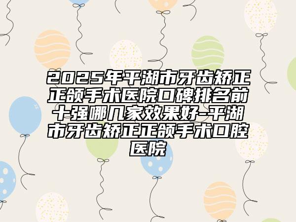 2025年平湖市牙齒矯正正頜手術(shù)醫(yī)院口碑排名前十強(qiáng)哪幾家效果好-平湖市牙齒矯正正頜手術(shù)口腔醫(yī)院