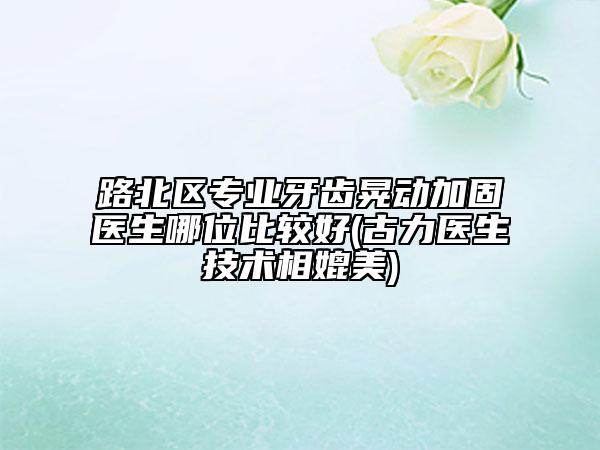 路北區(qū)專業(yè)牙齒晃動加固醫(yī)生哪位比較好(古力醫(yī)生技術相媲美)