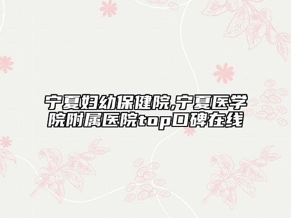 寧夏婦幼保健院,寧夏醫(yī)學(xué)院附屬醫(yī)院top口碑在線