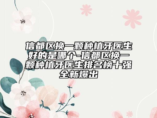 信都區(qū)換一顆種植牙醫(yī)生好的是哪個(gè)-信都區(qū)換一顆種植牙醫(yī)生排名榜十強(qiáng)全新爆出