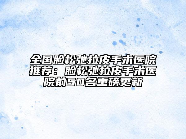 全國(guó)臉?biāo)沙诶な中g(shù)醫(yī)院推薦:臉?biāo)沙诶な中g(shù)醫(yī)院前50名重磅更新