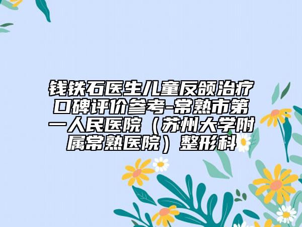 錢(qián)鐵石醫(yī)生兒童反頜治療口碑評(píng)價(jià)參考-常熟市第一人民醫(yī)院（蘇州大學(xué)附屬常熟醫(yī)院）整形科