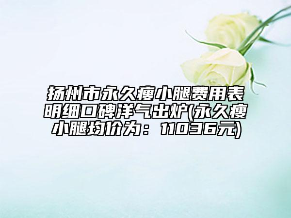 揚州市永久瘦小腿費用表明細口碑洋氣出爐(永久瘦小腿均價為:11036元)
