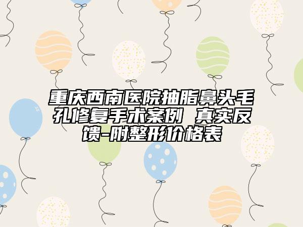 重慶西南醫(yī)院抽脂鼻頭毛孔修復手術案例 真實反饋-附整形價格表