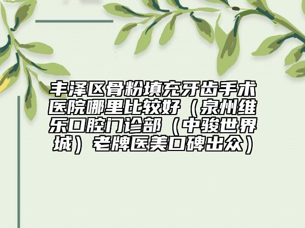 豐澤區(qū)骨粉填充牙齒手術(shù)醫(yī)院哪里比較好（泉州維樂口腔門診部（中駿世界城）老牌醫(yī)美口碑出眾）